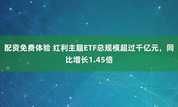 配资免费体验 红利主题ETF总规模超过千亿元，同比增长1.45倍