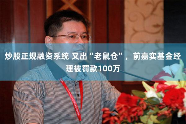 炒股正规融资系统 又出“老鼠仓”，前嘉实基金经理被罚款100万
