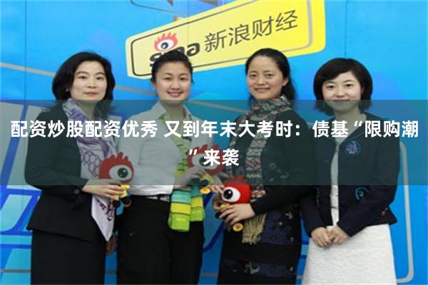 配资炒股配资优秀 又到年末大考时：债基“限购潮”来袭