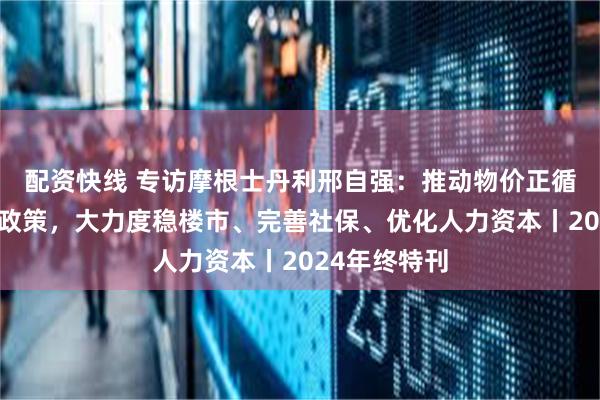 配资快线 专访摩根士丹利邢自强：推动物价正循环需超常规政策，大力度稳楼市、完善社保、优化人力资本丨2024年终特刊