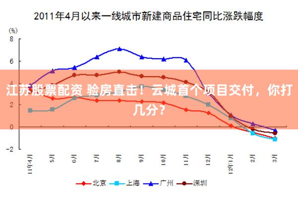 江苏股票配资 验房直击！云城首个项目交付，你打几分？