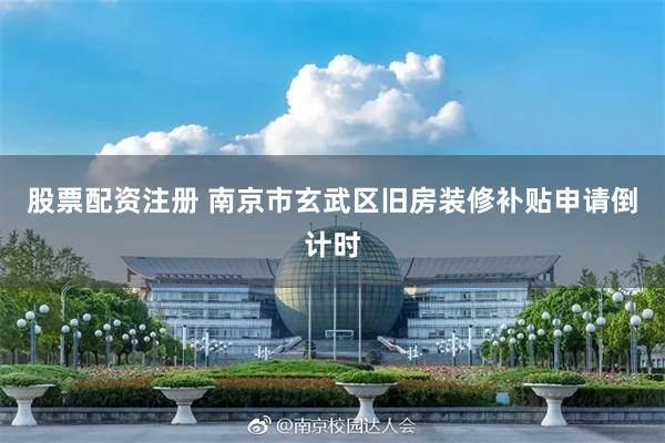 股票配资注册 南京市玄武区旧房装修补贴申请倒计时