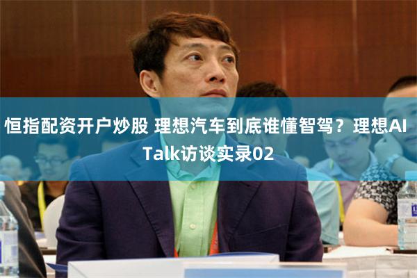恒指配资开户炒股 理想汽车到底谁懂智驾？理想AI Talk访谈实录02