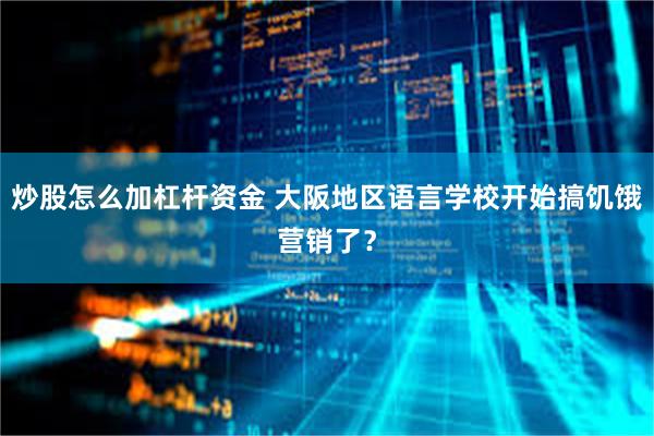 炒股怎么加杠杆资金 大阪地区语言学校开始搞饥饿营销了？