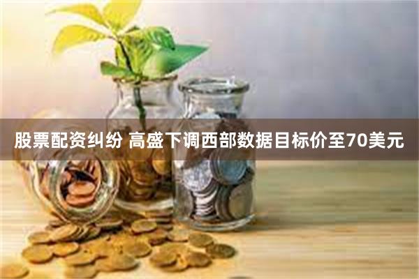 股票配资纠纷 高盛下调西部数据目标价至70美元