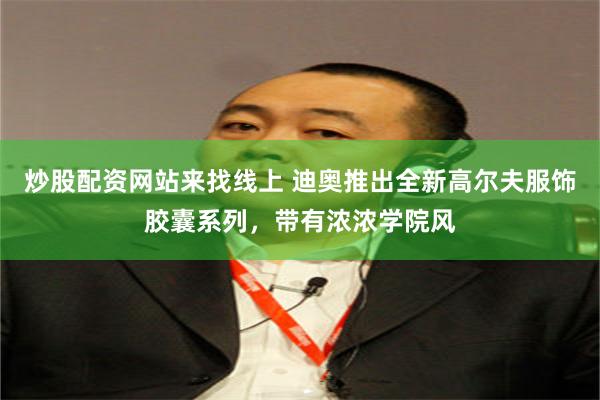 炒股配资网站来找线上 迪奥推出全新高尔夫服饰胶囊系列，带有浓浓学院风