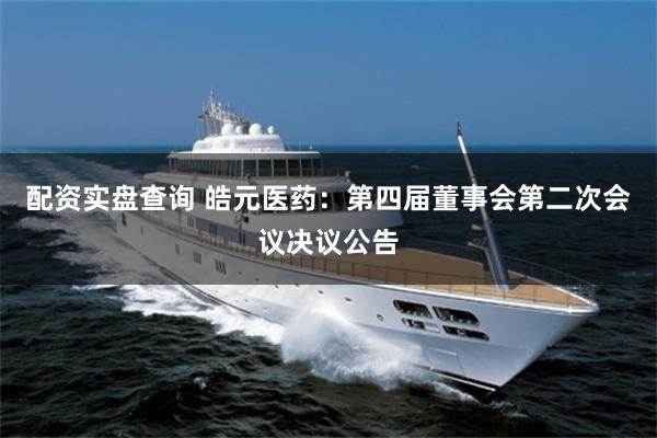 配资实盘查询 皓元医药：第四届董事会第二次会议决议公告