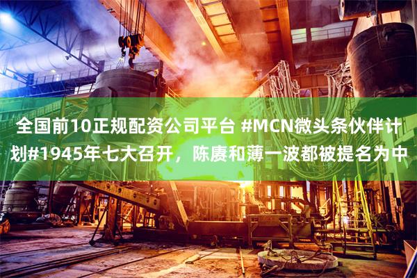全国前10正规配资公司平台 #MCN微头条伙伴计划#1945年七大召开，陈赓和薄一波都被提名为中
