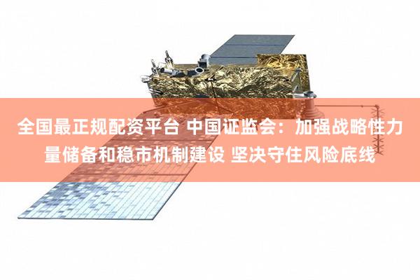 全国最正规配资平台 中国证监会：加强战略性力量储备和稳市机制建设 坚决守住风险底线