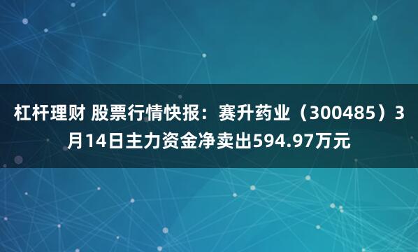 杠杆理财 股票行情快报：赛升药业（300485）3月14日主力资金净卖出594.97万元