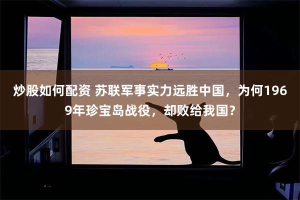 炒股如何配资 苏联军事实力远胜中国，为何1969年珍宝岛战役，却败给我国？