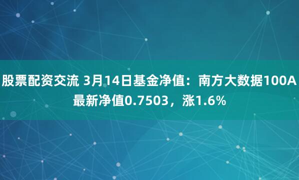 股票配资交流 3月14日基金净值：南方大数据100A最新净值0.7503，涨1.6%