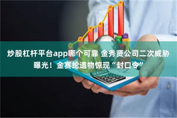 炒股杠杆平台app哪个可靠 金秀贤公司二次威胁曝光！金赛纶遗物惊现“封口令”