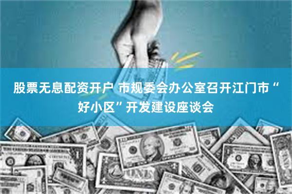 股票无息配资开户 市规委会办公室召开江门市“好小区”开发建设座谈会