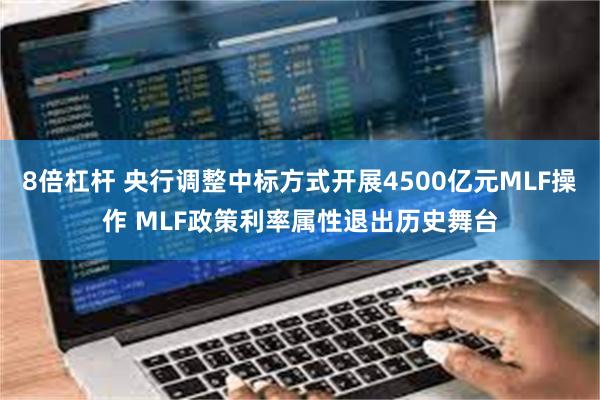 8倍杠杆 央行调整中标方式开展4500亿元MLF操作 MLF政策利率属性退出历史舞台