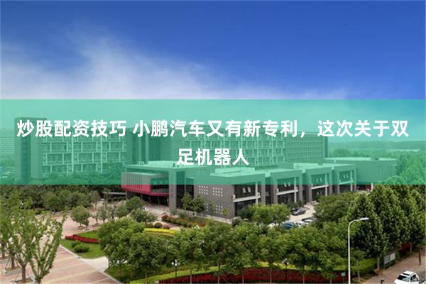 炒股配资技巧 小鹏汽车又有新专利，这次关于双足机器人