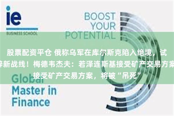 股票配资平仓 俄称乌军在库尔斯克陷入绝境，试图在俄境内开辟新战线！梅德韦杰夫：若泽连斯基接受矿产交易方案，将被“吊死”