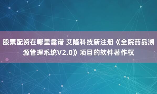 股票配资在哪里靠谱 艾隆科技新注册《全院药品溯源管理系统V2.0》项目的软件著作权