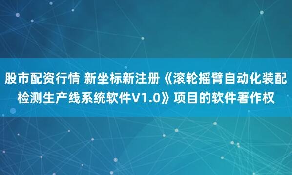 股市配资行情 新坐标新注册《滚轮摇臂自动化装配检测生产线系统软件V1.0》项目的软件著作权