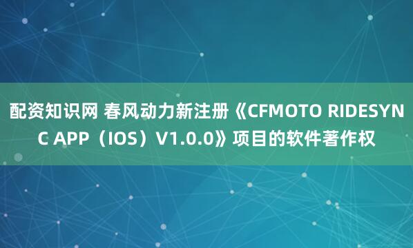 配资知识网 春风动力新注册《CFMOTO RIDESYNC APP（IOS）V1.0.0》项目的软件著作权