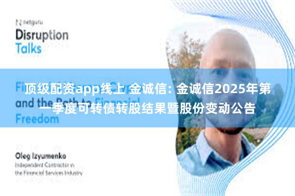 顶级配资app线上 金诚信: 金诚信2025年第一季度可转债转股结果暨股份变动公告