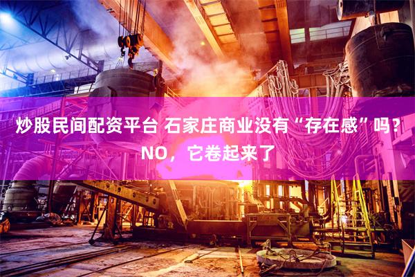炒股民间配资平台 石家庄商业没有“存在感”吗？NO，它卷起来了