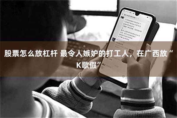 股票怎么放杠杆 最令人嫉妒的打工人，在广西放“K歌假”
