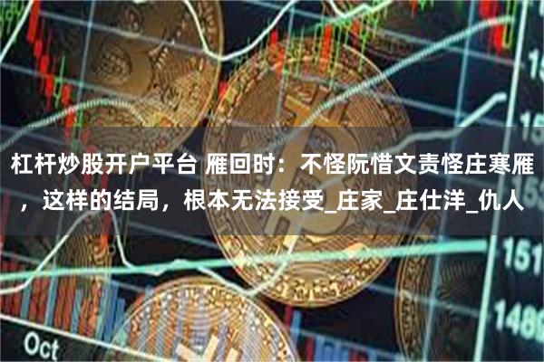 杠杆炒股开户平台 雁回时：不怪阮惜文责怪庄寒雁，这样的结局，根本无法接受_庄家_庄仕洋_仇人