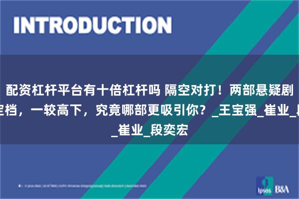 配资杠杆平台有十倍杠杆吗 隔空对打！两部悬疑剧正式定档，一较高下，究竟哪部更吸引你？_王宝强_崔业_段奕宏