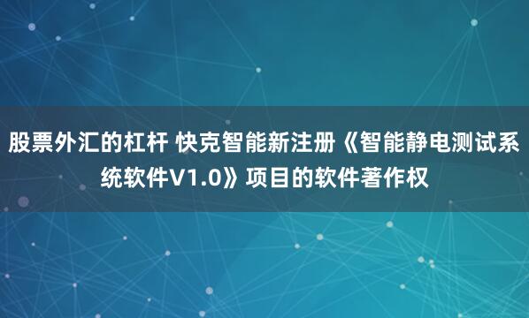 股票外汇的杠杆 快克智能新注册《智能静电测试系统软件V1.0》项目的软件著作权