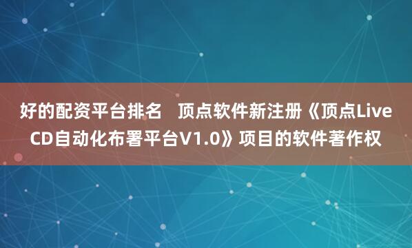 好的配资平台排名   顶点软件新注册《顶点LiveCD自动化布署平台V1.0》项目的软件著作权