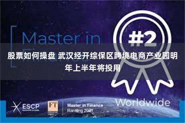 股票如何操盘 武汉经开综保区跨境电商产业园明年上半年将投用