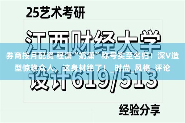 券商按月配资 程潇“奶潇”称号实至名归！深V造型惊艳众人，这身材绝了！_时尚_风格_评论