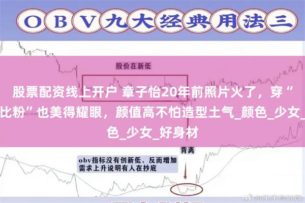 股票配资线上开户 章子怡20年前照片火了，穿“死亡芭比粉”也美得耀眼，颜值高不怕造型土气_颜色_少女_好身材