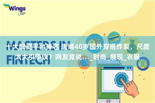 十大配资平台排名 唐嫣40岁国外穿搭炸裂，尺度太大引争议？网友竟说…_时尚_展现_衣服
