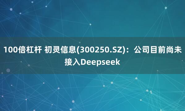 100倍杠杆 初灵信息(300250.SZ)：公司目前尚未接入Deepseek