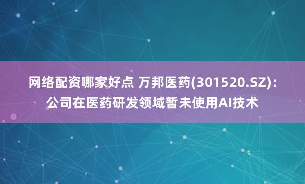 网络配资哪家好点 万邦医药(301520.SZ)：公司在医药研发领域暂未使用AI技术