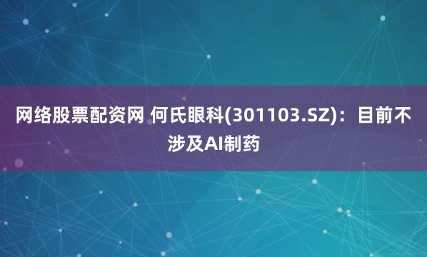 网络股票配资网 何氏眼科(301103.SZ)：目前不涉及AI制药