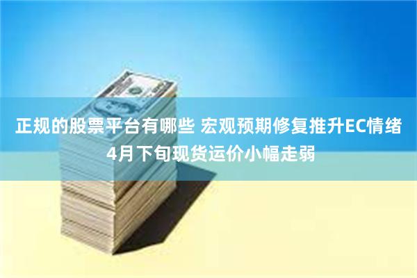 正规的股票平台有哪些 宏观预期修复推升EC情绪 4月下旬现货运价小幅走弱