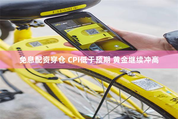 免息配资穿仓 CPI低于预期 黄金继续冲高
