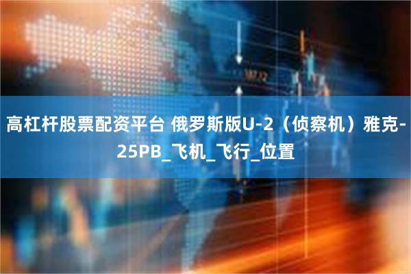 高杠杆股票配资平台 俄罗斯版U-2（侦察机）雅克-25РВ_飞机_飞行_位置