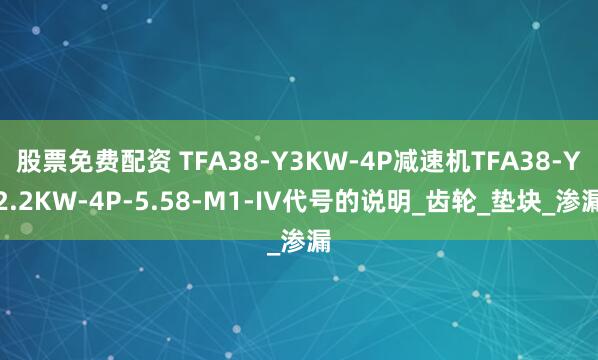 股票免费配资 TFA38-Y3KW-4P减速机TFA38-Y2.2KW-4P-5.58-M1-IV代号的说明_齿轮_垫块_渗漏