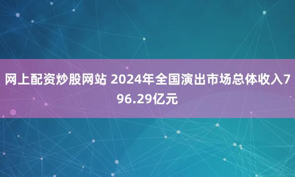 网上配资炒股网站 2024年全国演出市场总体收入796.29亿元
