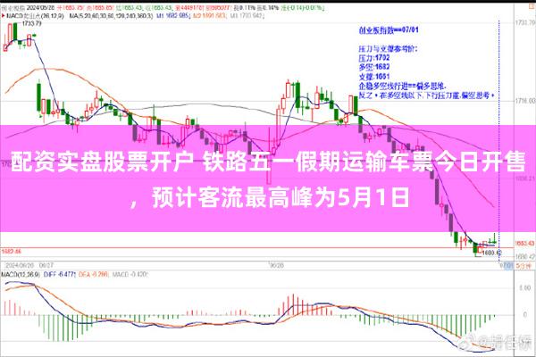 配资实盘股票开户 铁路五一假期运输车票今日开售，预计客流最高峰为5月1日
