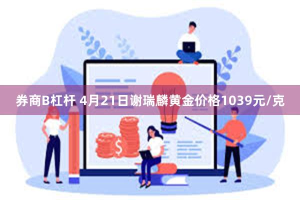 券商B杠杆 4月21日谢瑞麟黄金价格1039元/克