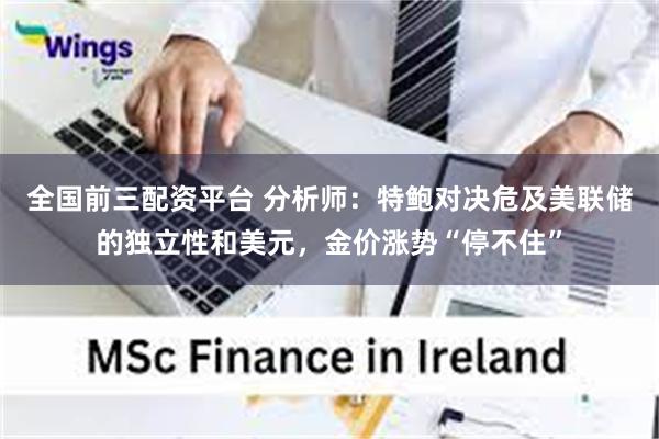 全国前三配资平台 分析师：特鲍对决危及美联储的独立性和美元，金价涨势“停不住”