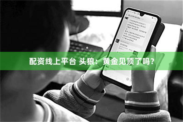 配资线上平台 头狼：黄金见顶了吗？