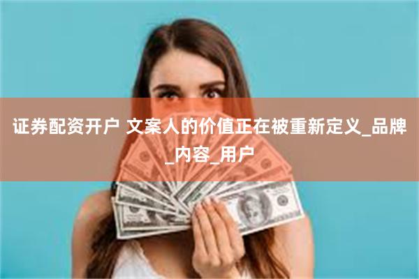 证券配资开户 文案人的价值正在被重新定义_品牌_内容_用户