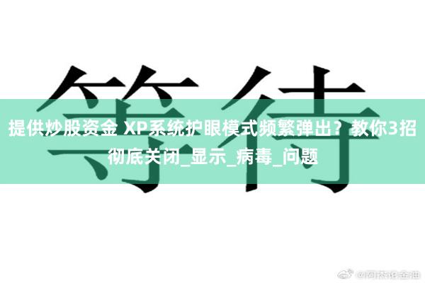 提供炒股资金 XP系统护眼模式频繁弹出？教你3招彻底关闭_显示_病毒_问题