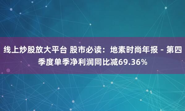 线上炒股放大平台 股市必读：地素时尚年报 - 第四季度单季净利润同比减69.36%